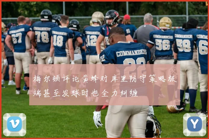 梅尔顿评论黄蜂对库里防守策略极端甚至发球时也全力纠缠
