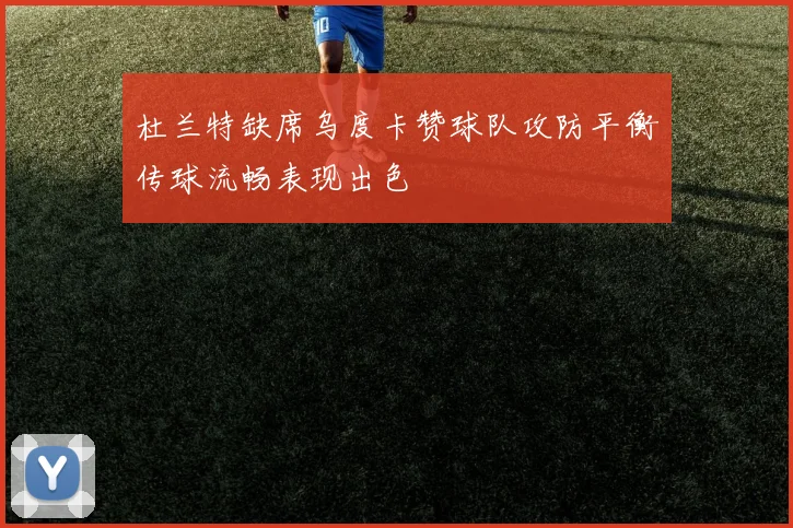 杜兰特缺席乌度卡赞球队攻防平衡传球流畅表现出色